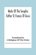 Works Of The Seraphic Father St. Francis Of Assisi - Paperback