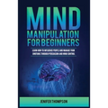Mind Manipulation for Beginners: Learn How to Influence People and Manage Your Emotions through Persuasion and Mind Control - Paperback