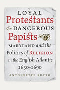 Loyal Protestants and Dangerous Papists: Maryland and the Politics of Religion in the English Atlantic, 1630-1690 - Hardcover