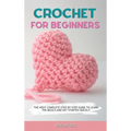 Crochet for Beginners: The Most Complete Step by Step Guide to Learn the Basics and Get Started Quickly - Hardcover