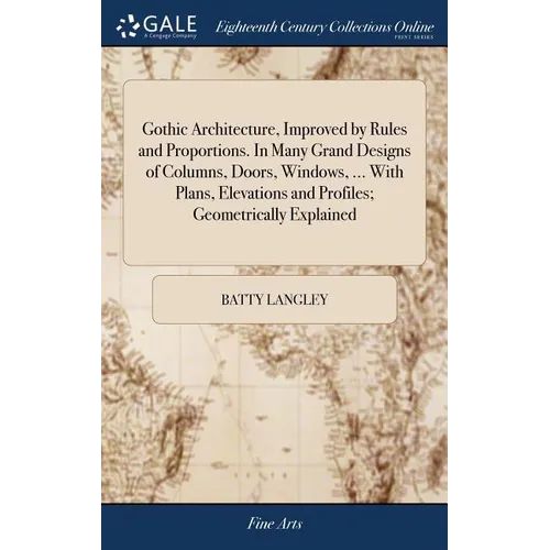 Gothic Architecture, Improved by Rules and Proportions. In Many Grand Designs of Columns, Doors, Windows, ... With Plans, Elevations and Profiles; Geo - Hardcover