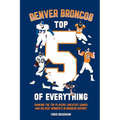 Denver Broncos Top 5 of Everything: Ranking the Top Players, Greatest Games, and Wildest Moments in Broncos History - Paperback
