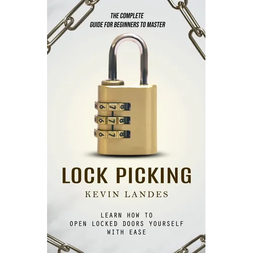 Lock Picking: The Complete Guide for Beginners to Master (Learn How to Open Locked Doors Yourself with Ease) - Paperback
