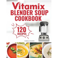 Vitamix Blender Soup Cookbook: 120 Creamy, Fruity & Veggie Soups for Beginners - Blend Delicious Recipes for Every Season - Paperback