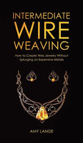 Intermediate Wire Weaving: How to Make Wire Jewelry Without Splurging on Expensive Metals - Hardcover