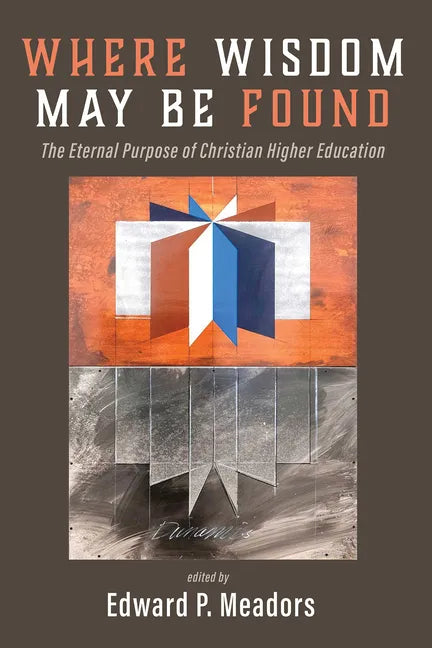 Where Wisdom May Be Found: The Eternal Purpose of Christian Higher Education - Paperback