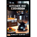 Kitchen Aid Cookbook: Delicious Recipes for Effortless Culinary Creations - Paperback