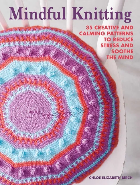 Mindful Knitting: 35 Creative and Calming Patterns to Reduce Stress and Soothe the Mind - Paperback