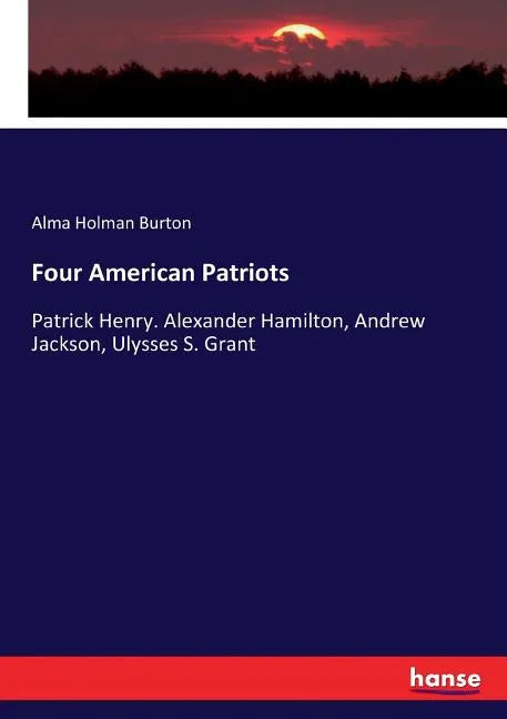 Four American Patriots: Patrick Henry. Alexander Hamilton, Andrew Jackson, Ulysses S. Grant - Paperback