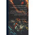 The Ford Motor Car and Truck and Tractor Attachments, Their Construction, Care and Operation - Hardcover