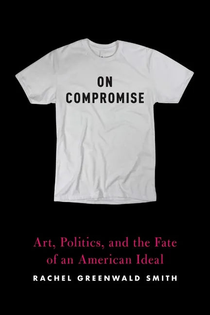 On Compromise: Art, Politics, and the Fate of an American Ideal - Paperback