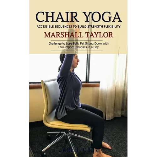 Chair Yoga: Accessible Sequences to Build Strength Flexibility (Challenge to Lose Belly Fat Sitting Down with Low-impact Exercises in a Day) - Paperback
