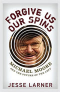 Forgive Us Our Spins: Michael Moore and the Future of the Left - Hardcover