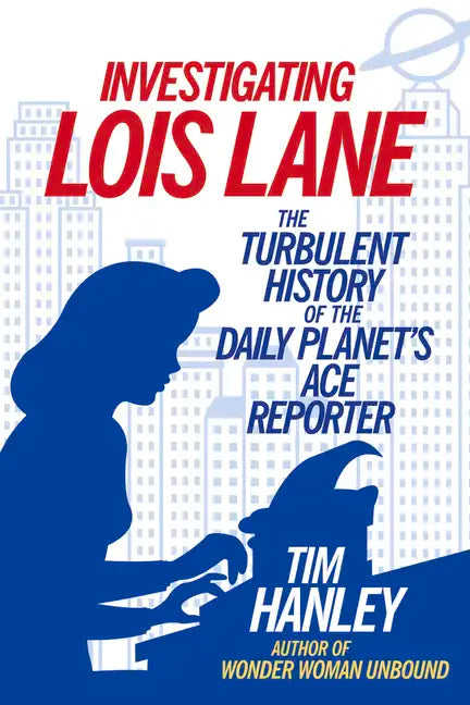 Investigating Lois Lane: The Turbulent History of the Daily Planet's Ace Reporter - Paperback