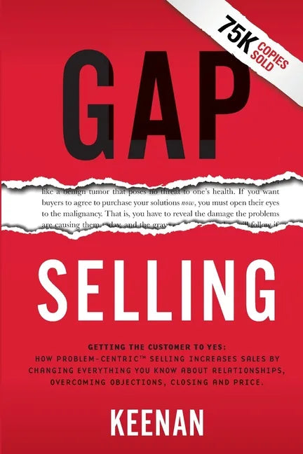 Gap Selling: Getting the Customer to Yes: How Problem-Centric Selling Increases Sales by Changing Everything You Know About Relationships, Overcoming - Paperback