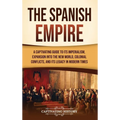 The Spanish Empire: A Captivating Guide to Its Imperialism, Expansion into the New World, Colonial Conflicts, and Its Legacy in Modern Tim - Hardcover
