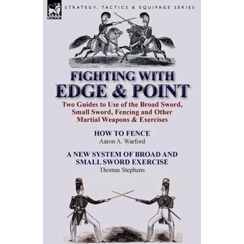 Fighting with Edge & Point: Two Guides to Use of the Broad Sword, Small Sword, Fencing and Other Martial Weapons & Exercises - Paperback