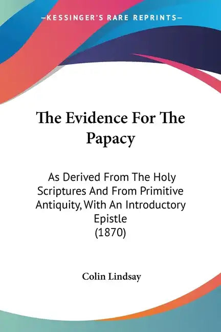 The Evidence For The Papacy: As Derived From The Holy Scriptures And From Primitive Antiquity, With An Introductory Epistle (1870) - Paperback