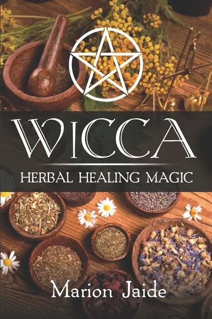 Wicca: Herbal Healing Magic: A Wiccan Beginner's Practical Guide to Casting Healing Magic with Herbs - Paperback