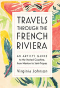 Travels Through the French Riviera: An Artist's Guide to the Storied Coastline, from Menton to Saint-Tropez - Hardcover