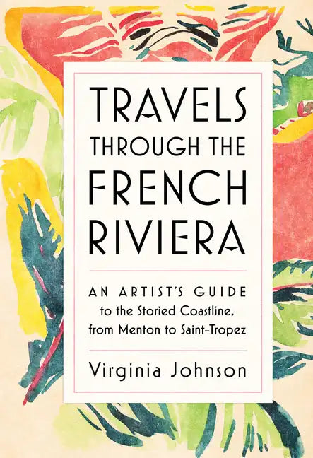 Travels Through the French Riviera: An Artist's Guide to the Storied Coastline, from Menton to Saint-Tropez - Hardcover