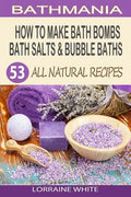How To Make Bath Bombs, Bath Salts & Bubble Baths: 53 All Natural & Organic Recipes - Paperback