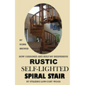 HOW I DESIGNED and BUILT my own INEXPENSIVE RUSTIC SELF-LIGHTED SPIRAL STAIR UTILIZING LOW-COST WOOD - Paperback