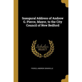 Inaugural Address of Andrew G. Pierce, Mayor, to the City Council of New Bedford - Paperback