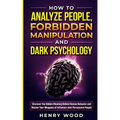 How to Analyze People, Forbidden Manipulation and Dark Psychology: Discover the Hidden Meaning Behind Human Behavior and Master Your Weapons of Influe - Paperback