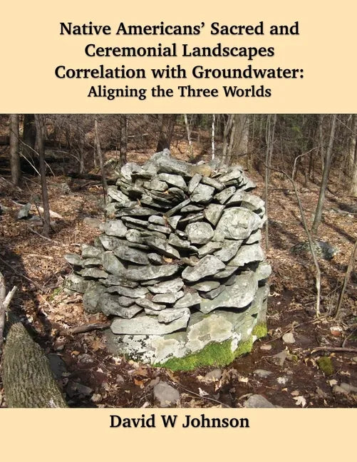 Native Americans' Sacred and Ceremonial Landscapes Correlation with Groundwater: Aligning the Three Worlds - Paperback