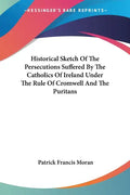 Historical Sketch Of The Persecutions Suffered By The Catholics Of Ireland Under The Rule Of Cromwell And The Puritans - Paperback