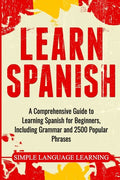 Learn Spanish: A Comprehensive Guide to Learning Spanish for Beginners, Including Grammar and 2500 Popular Phrases - Paperback