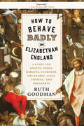 How to Behave Badly in Elizabethan England: A Guide for Knaves, Fools, Harlots, Cuckolds, Drunkards, Liars, Thieves, and Braggarts - Paperback