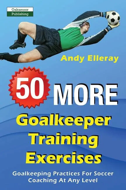 50 More Goalkeeper Training Exercises: Goalkeeping Practices For Soccer Coaching At Any Level - Paperback