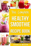 The Complete Healthy Smoothie Recipe Book: Smoothie Cookbook Smoothie Cleanse Smoothie Bible Smoothie Diet Book - Paperback