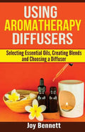 Using Aromatherapy Diffusers: Selecting Essential Oils, Creating Blends and Choosing a Diffuser - Paperback