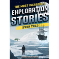 The Most Incredible Exploration Stories Ever Told: A Collection of Extraordinary Tales From Our World's Greatest Explorers - Paperback