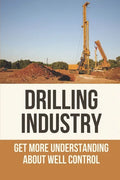 Drilling Industry: Get More Understanding About Well Control: Fundamental Principles Of Well Control - Paperback