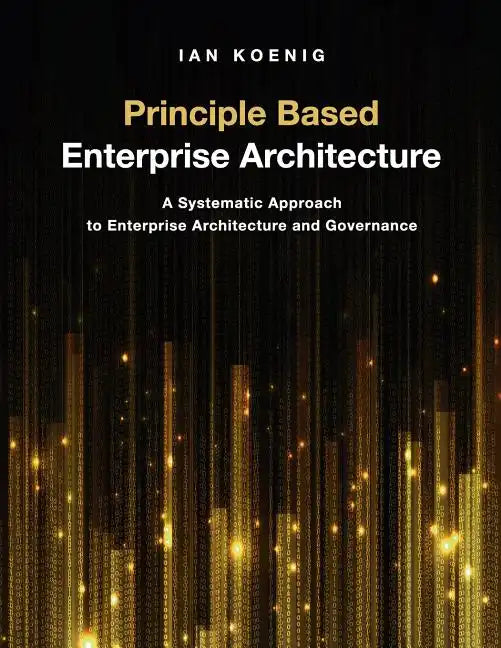 Principle Based Enterprise Architecture: A Systematic Approach to Enterprise Architecture and Governance - Paperback