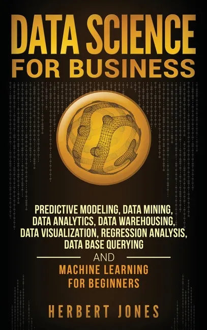 Data Science for Business: Predictive Modeling, Data Mining, Data Analytics, Data Warehousing, Data Visualization, Regression Analysis, Database - Hardcover