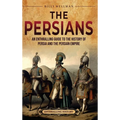 The Persians: An Enthralling Guide to the History of Persia and the Persian Empire - Hardcover