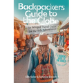 Backpackers' Guide to the Globe: An Intrepid Travel Guide for the Solo Adventurer - Paperback