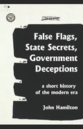 False Flags, State Secrets, Government Deceptions: A Short History of the Modern Era - Paperback