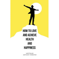 How to Love and Achieve Health and Happiness - Paperback