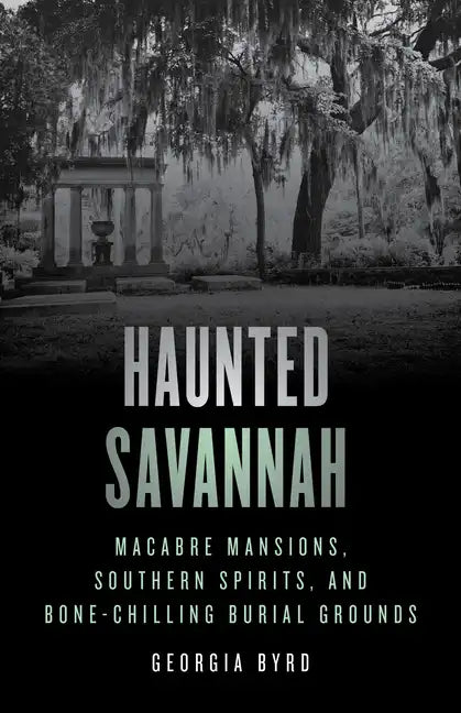 Haunted Savannah: Macabre Mansions, Southern Spirits, and Bone-Chilling Burial Grounds - Paperback