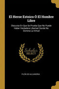 El Heroe Estoico Ó El Hombre Libre: Discurso En Que Se Prueba Que No Puede Haber Verdadera Libertad Donde No Domina La Virtud - Paperback