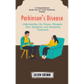 Parkinson's Disease: A Comprehensive Guide How to Treat Parkinson Disease (Understanding the Disease Managing Your Symptoms and Navigating Treatment) - Paperback