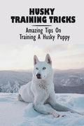 Husky Training Tricks: Amazing Tips On Training A Husky Puppy: Some Tips On Training A Husky - Paperback