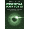 Essential Math for AI: Exploring Linear Algebra, Probability and Statistics, Calculus, Graph Theory, Discrete Mathematics, Numerical Methods, Optimiza - Paperback