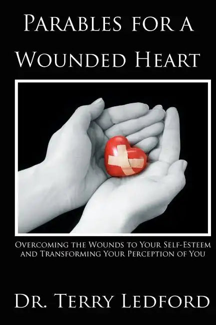 Parables for a Wounded Heart: Overcoming the Wounds to Your Self-Esteem and Transforming Your Perception of You - Paperback